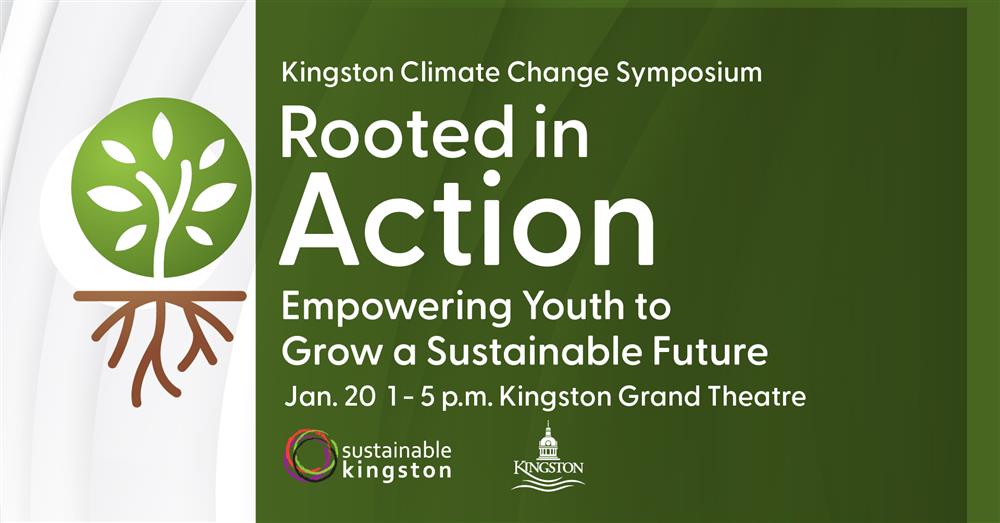 Kingston Climate Change Symposium. Rooted in Action Empowering Youth to Grow a Sustainable Future. Jan. 20 1 - 5 p.m. Kingston Grand Theatre. City of Kingston and Sustainable Kingston logos.